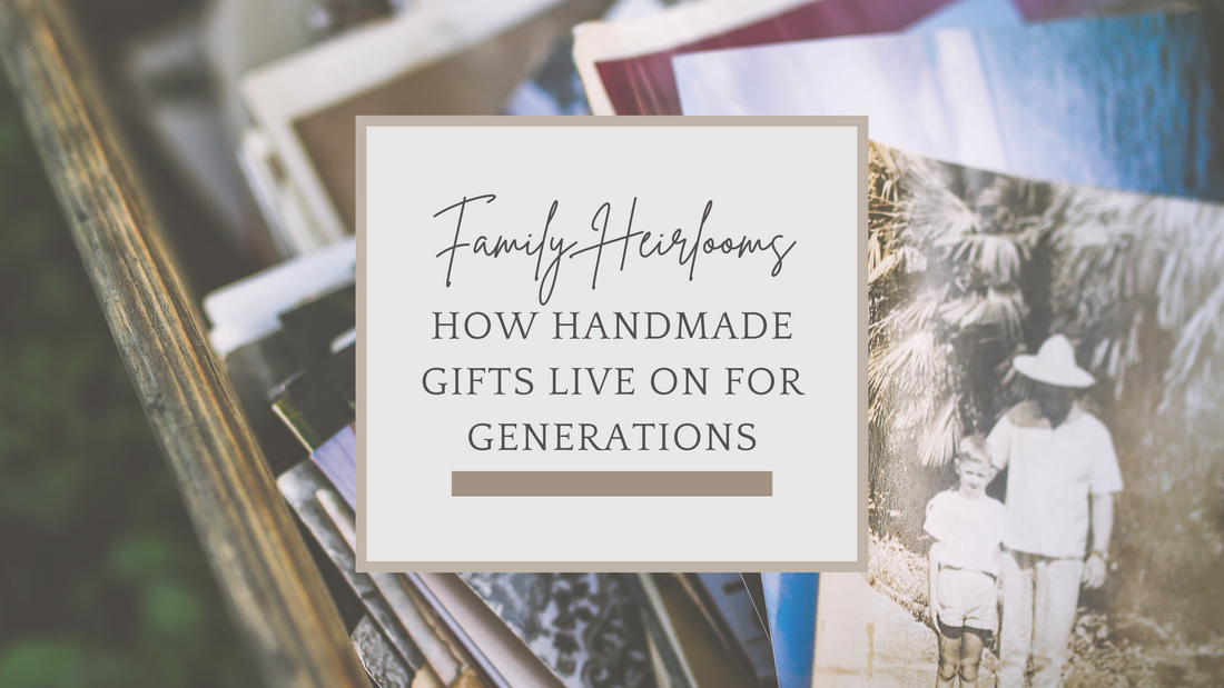 Family Heirlooms: How Handmade Gifts Live on for Generations